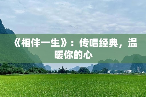 《相伴一生》：传唱经典，温暖你的心