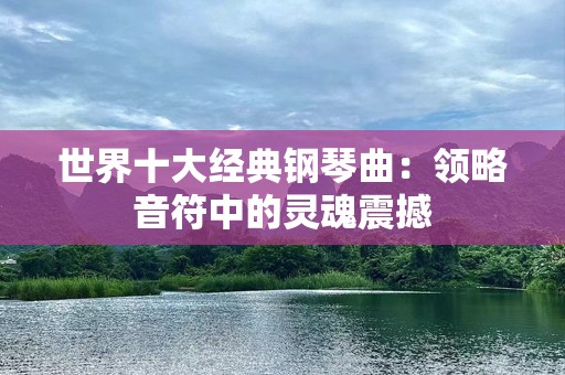 世界十大经典钢琴曲：领略音符中的灵魂震撼
