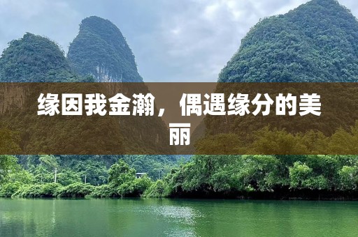 缘因我金瀚，偶遇缘分的美丽