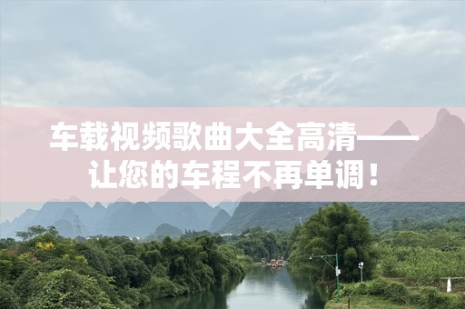 车载视频歌曲大全高清——让您的车程不再单调！