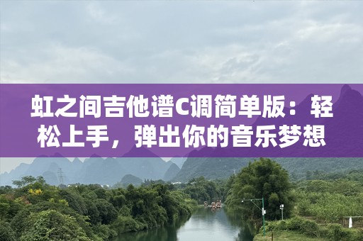 虹之间吉他谱C调简单版：轻松上手，弹出你的音乐梦想