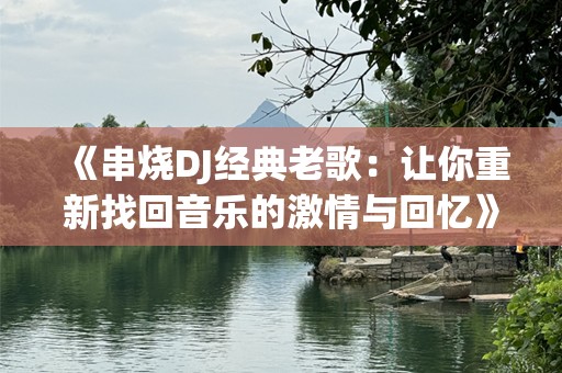 《串烧DJ经典老歌：让你重新找回音乐的激情与回忆》