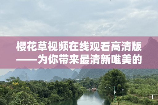 樱花草视频在线观看高清版——为你带来最清新唯美的视听享受