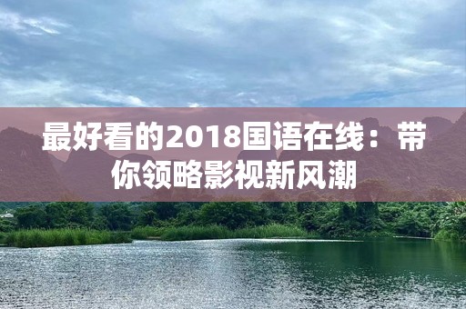 最好看的2018国语在线：带你领略影视新风潮