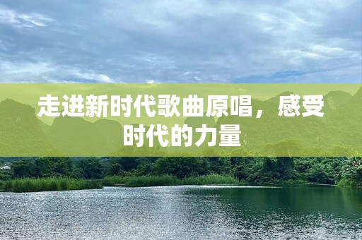 走进新时代歌曲原唱，感受时代的力量