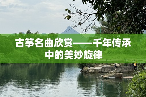 古筝名曲欣赏——千年传承中的美妙旋律