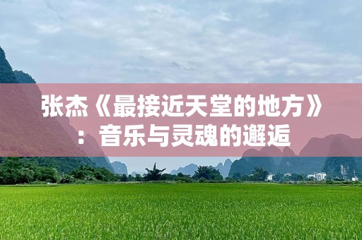 张杰《最接近天堂的地方》：音乐与灵魂的邂逅