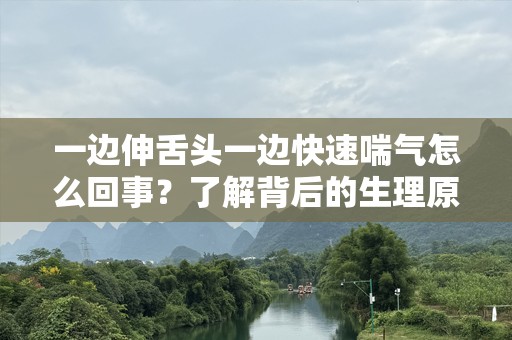 一边伸舌头一边快速喘气怎么回事？了解背后的生理原因与健康提示