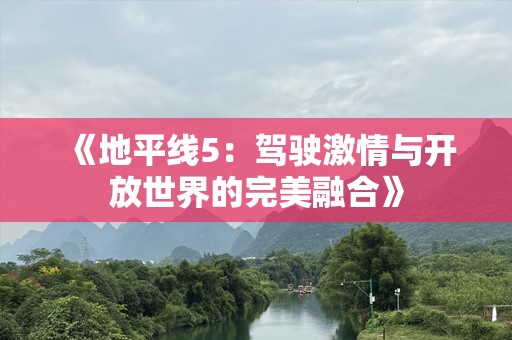 《地平线5：驾驶激情与开放世界的完美融合》