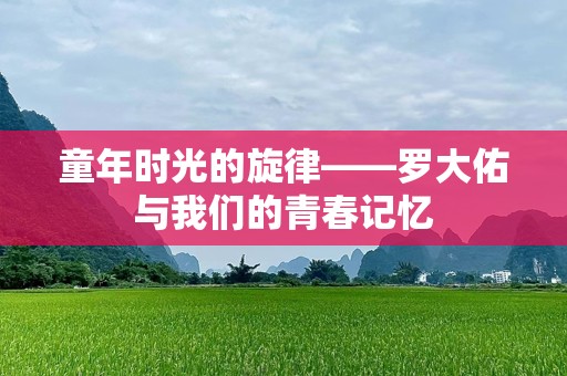 童年时光的旋律——罗大佑与我们的青春记忆