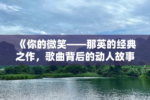 《你的微笑——那英的经典之作，歌曲背后的动人故事》
