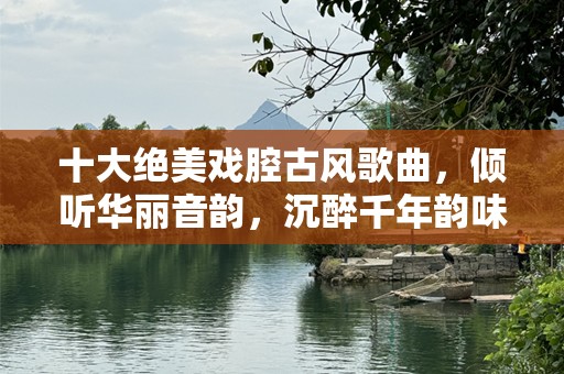 十大绝美戏腔古风歌曲，倾听华丽音韵，沉醉千年韵味