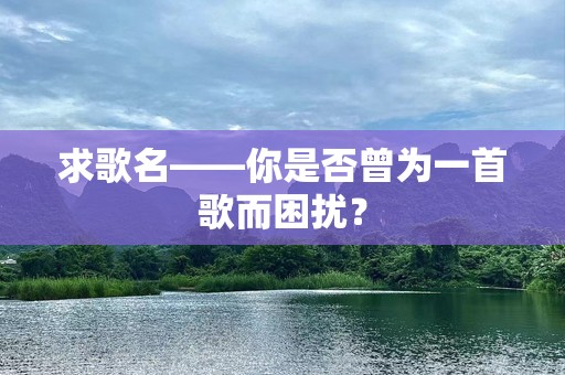 求歌名——你是否曾为一首歌而困扰？