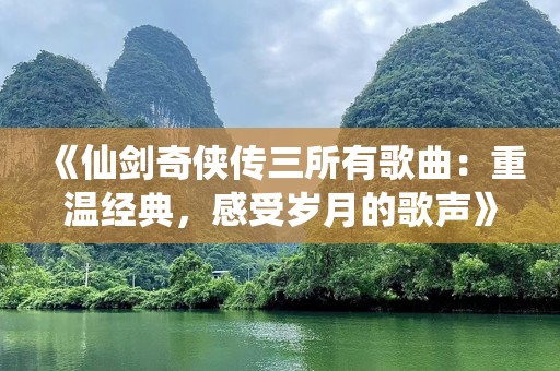 《仙剑奇侠传三所有歌曲：重温经典，感受岁月的歌声》