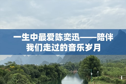 一生中最爱陈奕迅——陪伴我们走过的音乐岁月