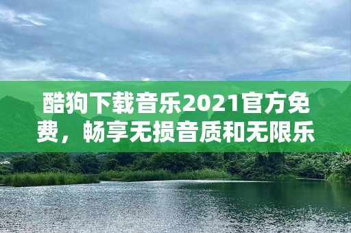 酷狗下载音乐2021官方免费，畅享无损音质和无限乐趣