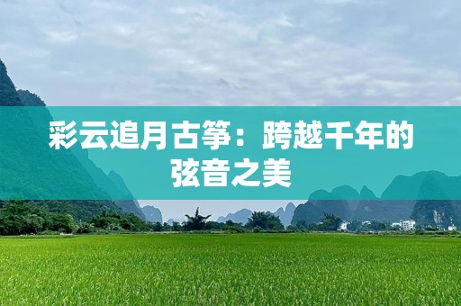 彩云追月古筝：跨越千年的弦音之美