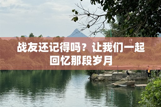战友还记得吗？让我们一起回忆那段岁月