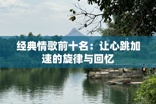 经典情歌前十名：让心跳加速的旋律与回忆