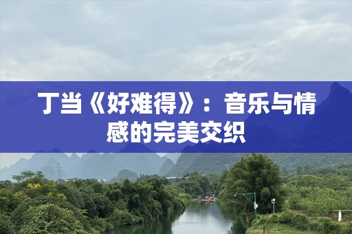 丁当《好难得》：音乐与情感的完美交织