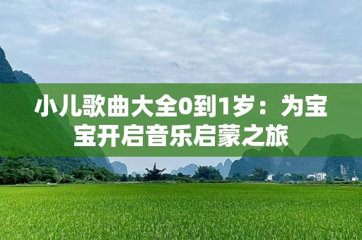 小儿歌曲大全0到1岁：为宝宝开启音乐启蒙之旅