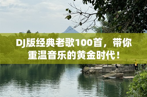 DJ版经典老歌100首，带你重温音乐的黄金时代！