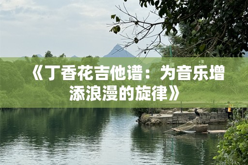 《丁香花吉他谱：为音乐增添浪漫的旋律》