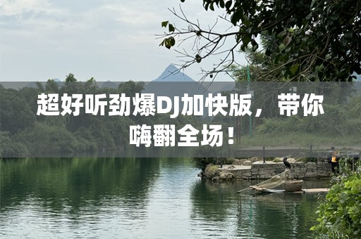 超好听劲爆DJ加快版，带你嗨翻全场！