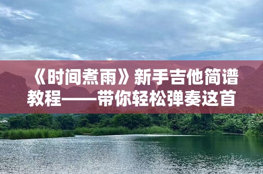 《时间煮雨》新手吉他简谱教程——带你轻松弹奏这首感动心灵的经典