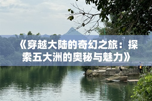 《穿越大陆的奇幻之旅：探索五大洲的奥秘与魅力》