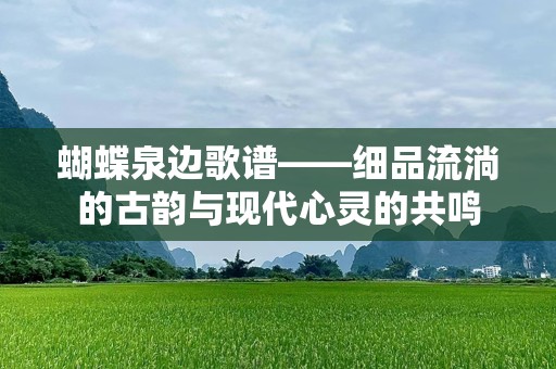 蝴蝶泉边歌谱——细品流淌的古韵与现代心灵的共鸣