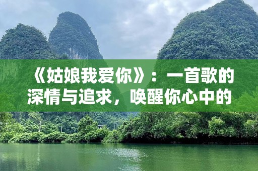 《姑娘我爱你》：一首歌的深情与追求，唤醒你心中的柔情与梦想