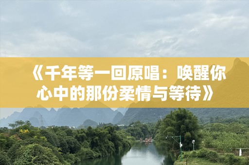 《千年等一回原唱：唤醒你心中的那份柔情与等待》