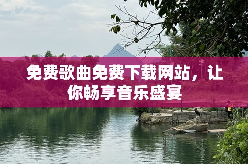 免费歌曲免费下载网站，让你畅享音乐盛宴