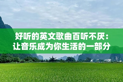 好听的英文歌曲百听不厌：让音乐成为你生活的一部分