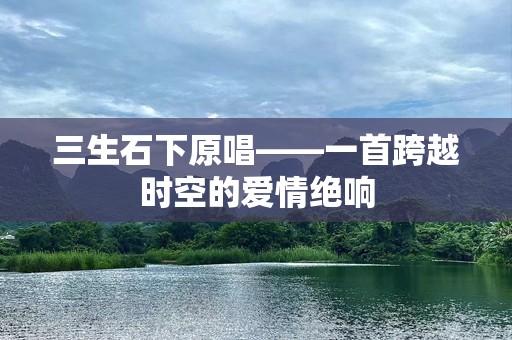 三生石下原唱——一首跨越时空的爱情绝响