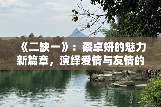 《二缺一》：蔡卓妍的魅力新篇章，演绎爱情与友情的完美交织