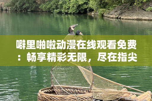 噼里啪啦动漫在线观看免费：畅享精彩无限，尽在指尖