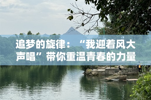 追梦的旋律：“我迎着风大声唱”带你重温青春的力量