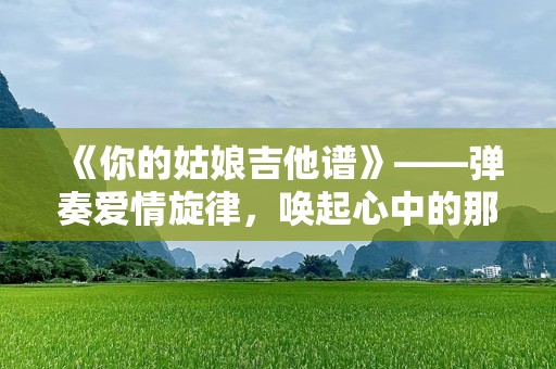 《你的姑娘吉他谱》——弹奏爱情旋律，唤起心中的那份柔情