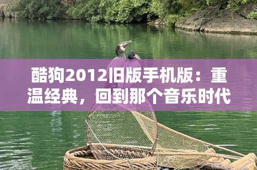 酷狗2012旧版手机版：重温经典，回到那个音乐时代