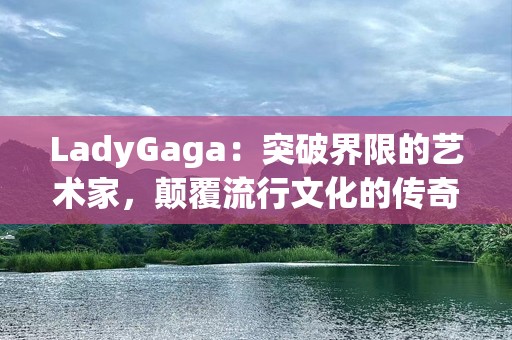LadyGaga：突破界限的艺术家，颠覆流行文化的传奇