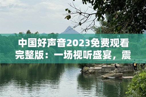 中国好声音2023免费观看完整版：一场视听盛宴，震撼来袭！