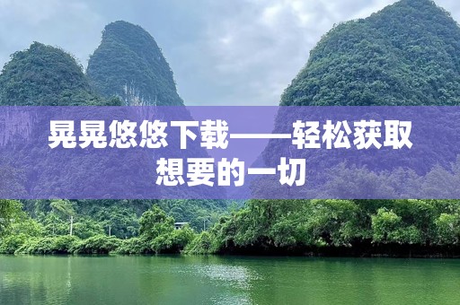 晃晃悠悠下载——轻松获取想要的一切