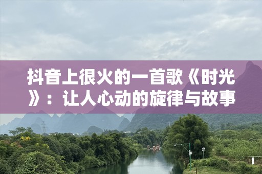 抖音上很火的一首歌《时光》：让人心动的旋律与故事