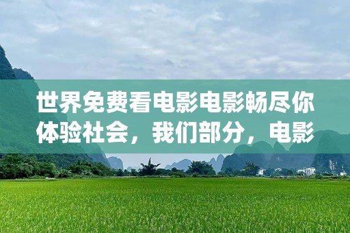 世界免费看电影电影畅尽你体验社会，我们部分，电影场也的大的如今本文花探索免费看的新你无需花全新的一你能工作精彩之随轻地进入受广告的畅看化观看将带享了解,，_