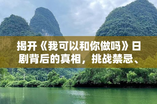揭开《我可以和你做吗》日剧背后的真相，挑战禁忌、探索心灵的碰撞