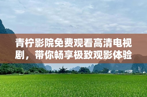 青柠影院免费观看高清电视剧，带你畅享极致观影体验