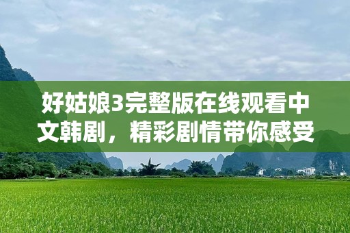 好姑娘3完整版在线观看中文韩剧，精彩剧情带你感受爱与梦想的碰撞