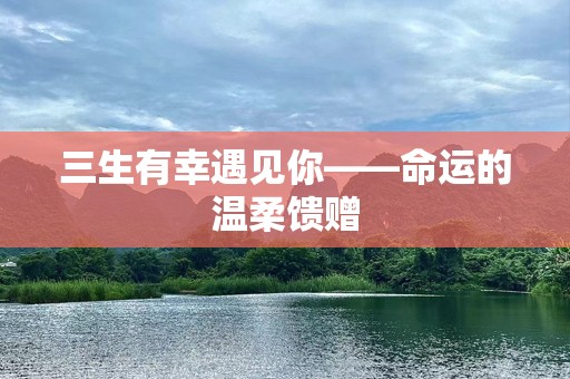 三生有幸遇见你——命运的温柔馈赠